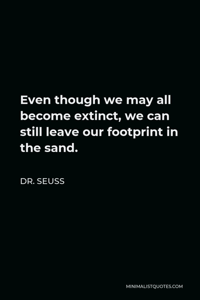 Dr. Seuss Quote - Even though we may all become extinct, we can still leave our footprint in the sand.