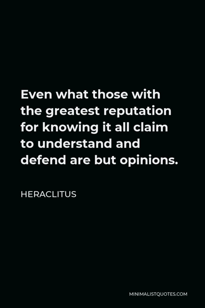 Heraclitus Quote - Even what those with the greatest reputation for knowing it all claim to understand and defend are but opinions.