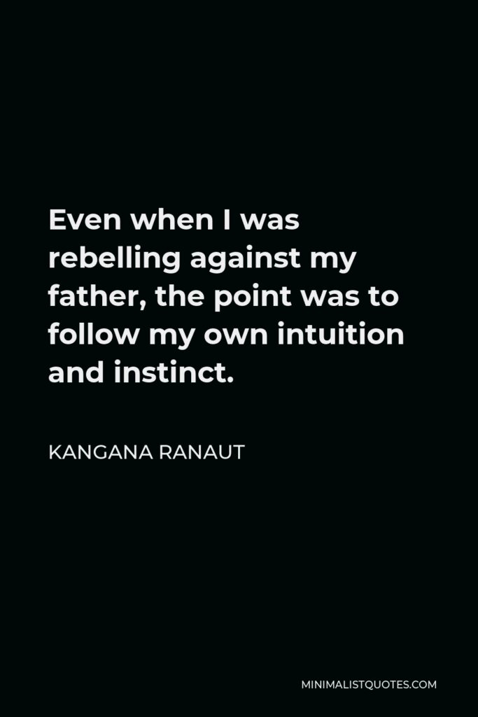 Kangana Ranaut Quote - Even when I was rebelling against my father, the point was to follow my own intuition and instinct.