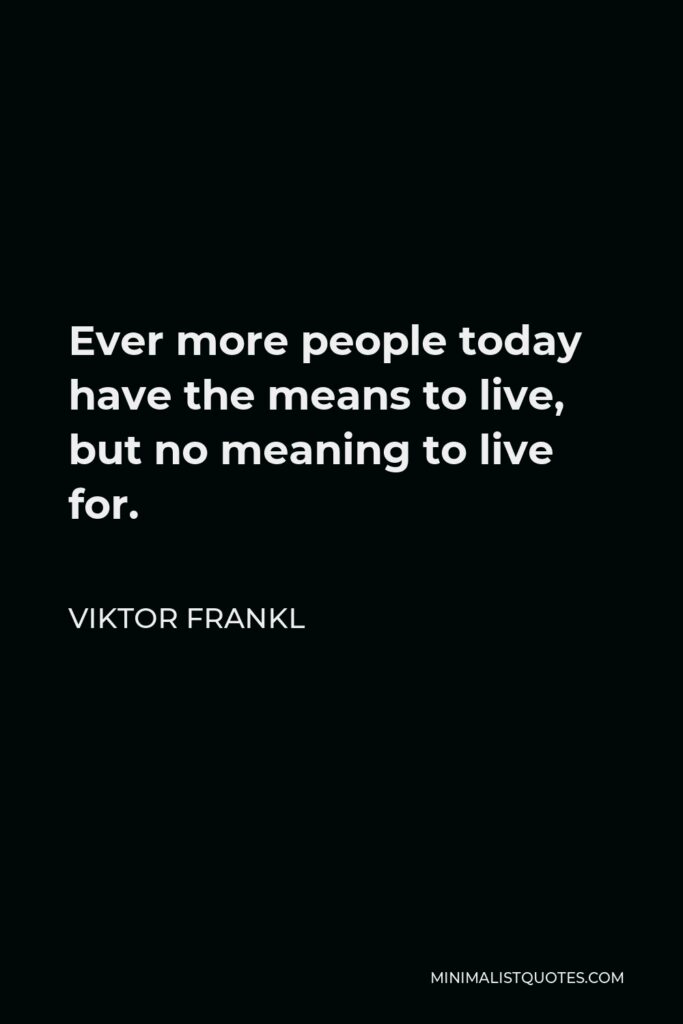 Viktor Frankl Quote - Ever more people today have the means to live, but no meaning to live for.