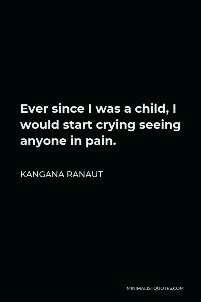Kangana Ranaut Quote - Ever since I was a child, I would start crying seeing anyone in pain.
