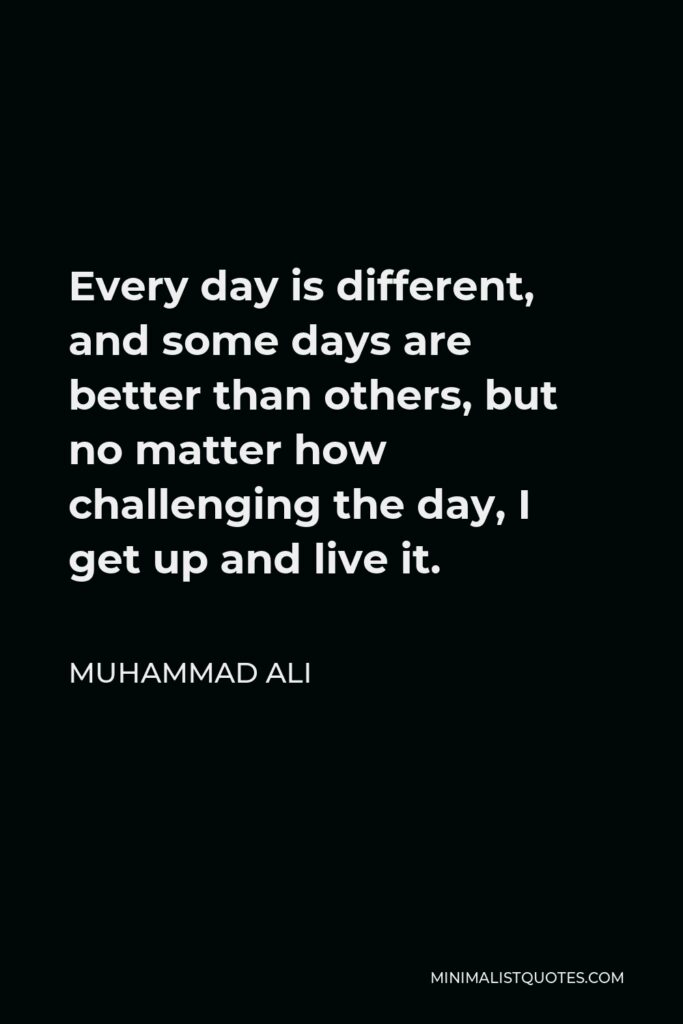 Muhammad Ali Quote - Every day is different, and some days are better than others, but no matter how challenging the day, I get up and live it.