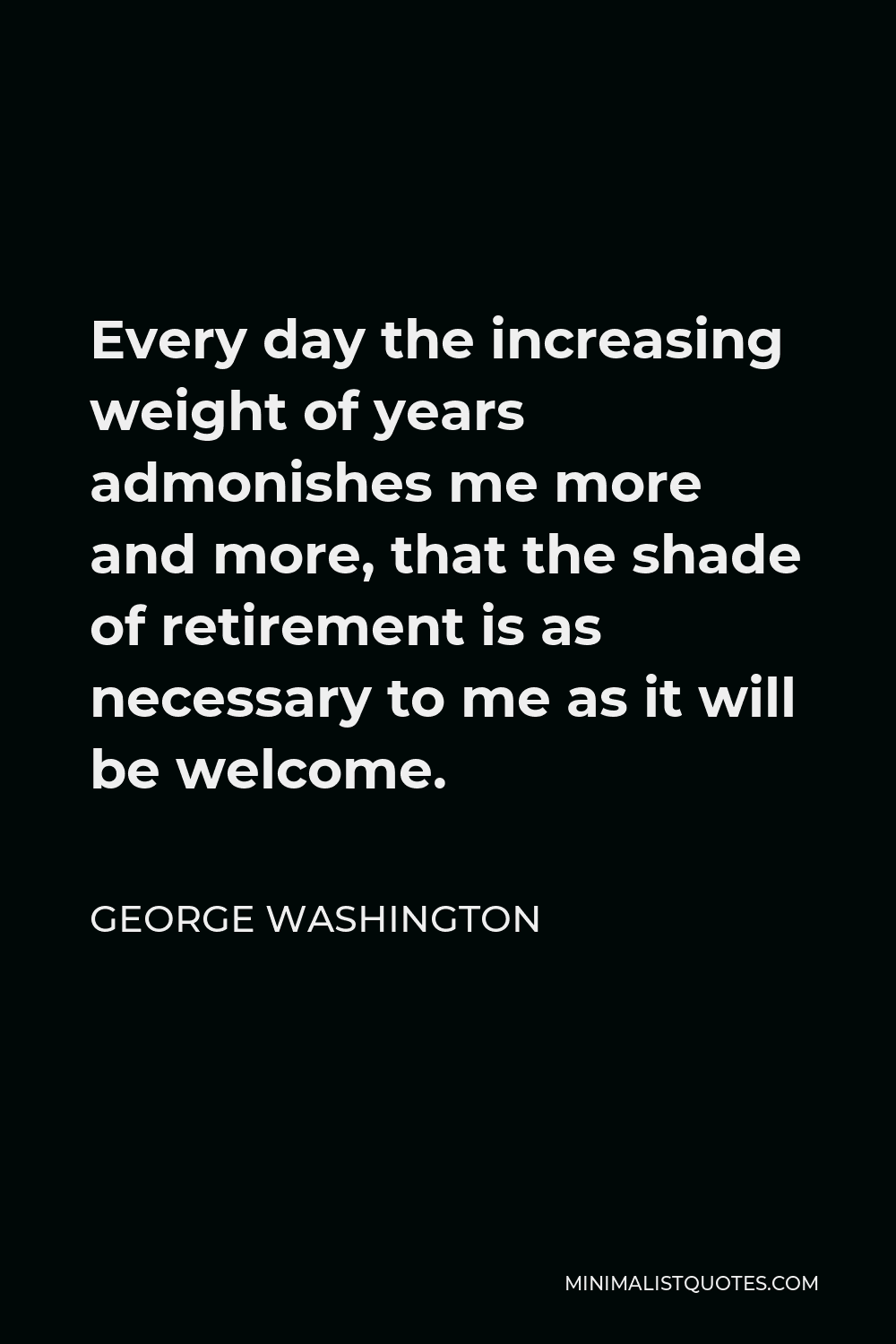 George Washington Quote - Every day the increasing weight of years admonishes me more and more, that the shade of retirement is as necessary to me as it will be welcome.
