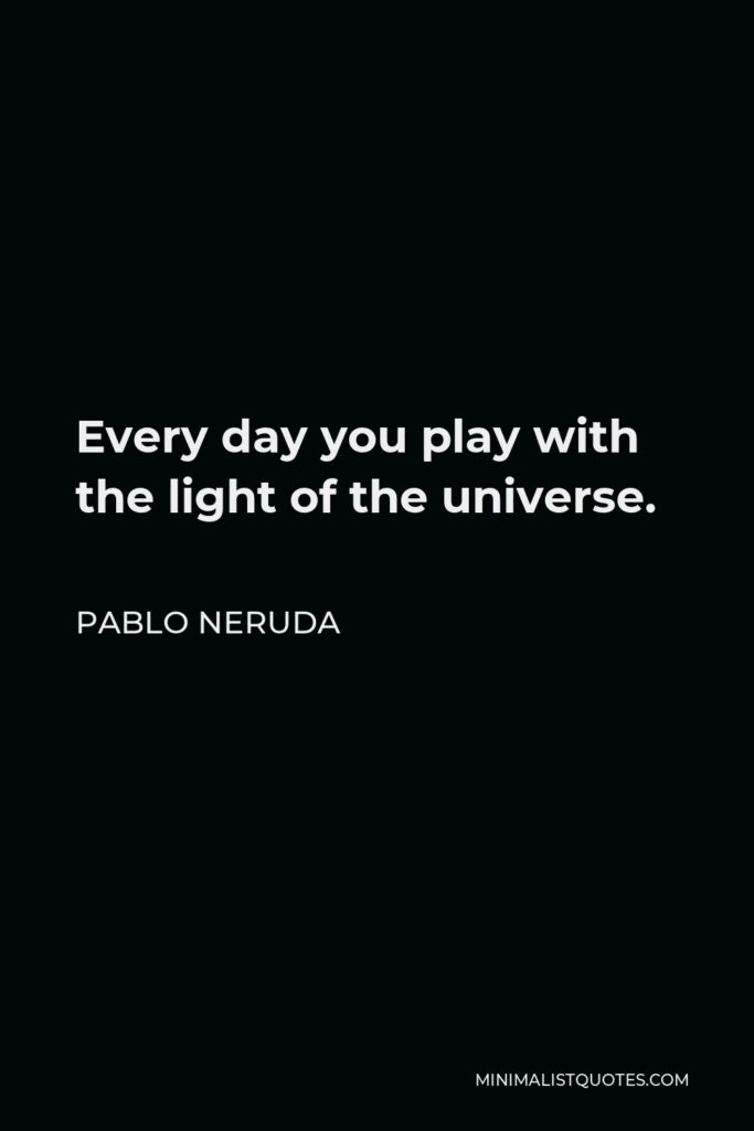 Pablo Neruda Quote - Every day you play with the light of the universe.