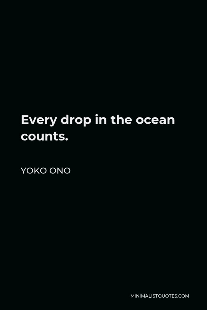 Yoko Ono Quote - Every drop in the ocean counts.