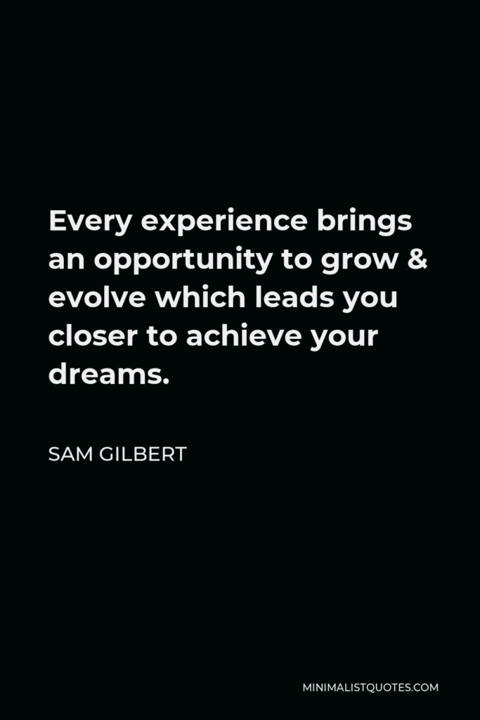 Sam Gilbert Quote - Every experience brings an opportunity to grow & evolve which leads you closer to achieve your dreams.