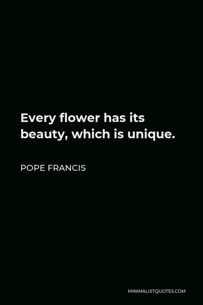 Pope Francis Quote - Every flower has its beauty, which is unique.