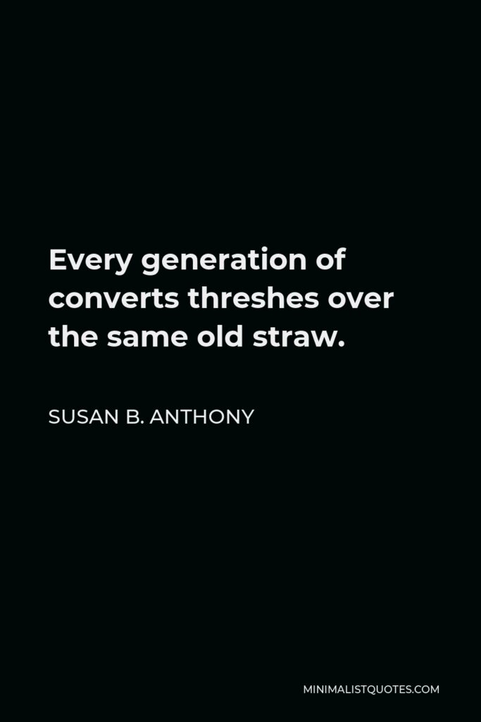 Susan B. Anthony Quote - Every generation of converts threshes over the same old straw.