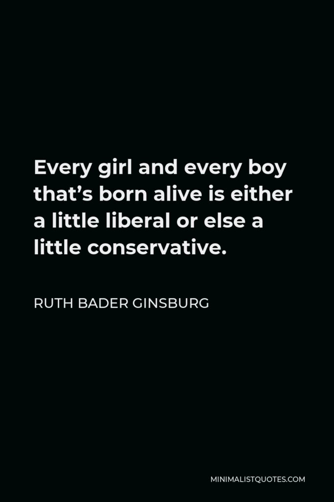 Ruth Bader Ginsburg Quote - Every girl and every boy that’s born alive is either a little liberal or else a little conservative.