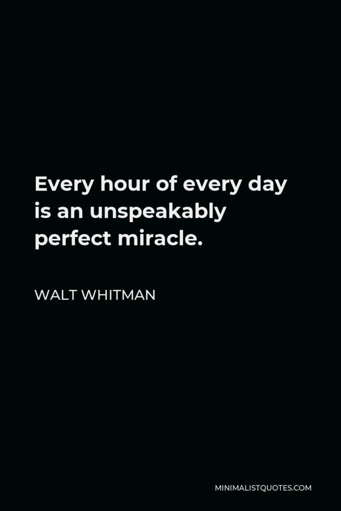 Walt Whitman Quote - Every hour of every day is an unspeakably perfect miracle.