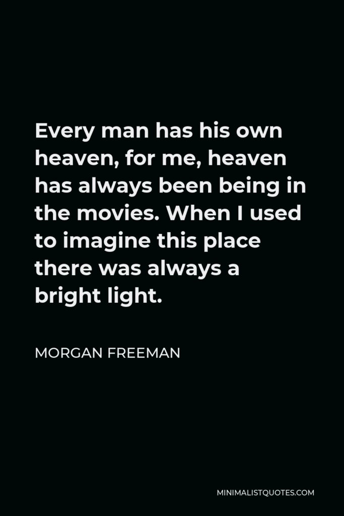 Morgan Freeman Quote - Every man has his own heaven, for me, heaven has always been being in the movies. When I used to imagine this place there was always a bright light.