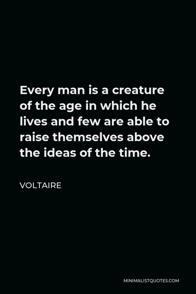 Voltaire Quote - Every man is a creature of the age in which he lives and few are able to raise themselves above the ideas of the time.