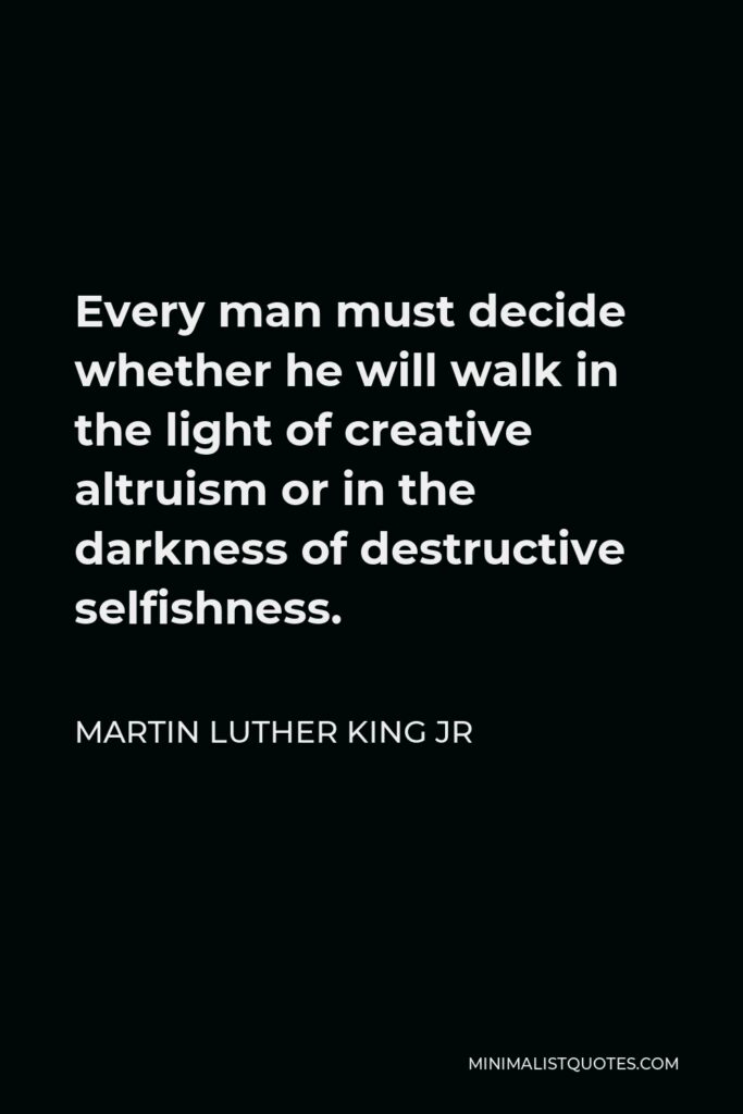 Martin Luther King Jr Quote: Every man must decide whether he will walk in the light of creative altruism or in the darkness of destructive selfishness.