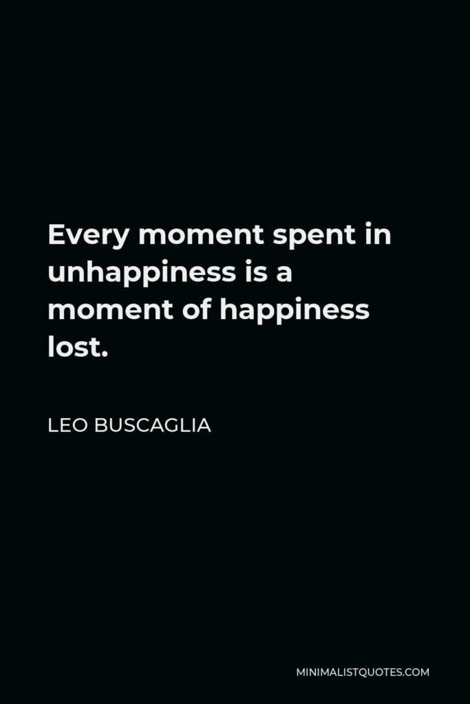 Leo Buscaglia Quote - Every moment spent in unhappiness is a moment of happiness lost.