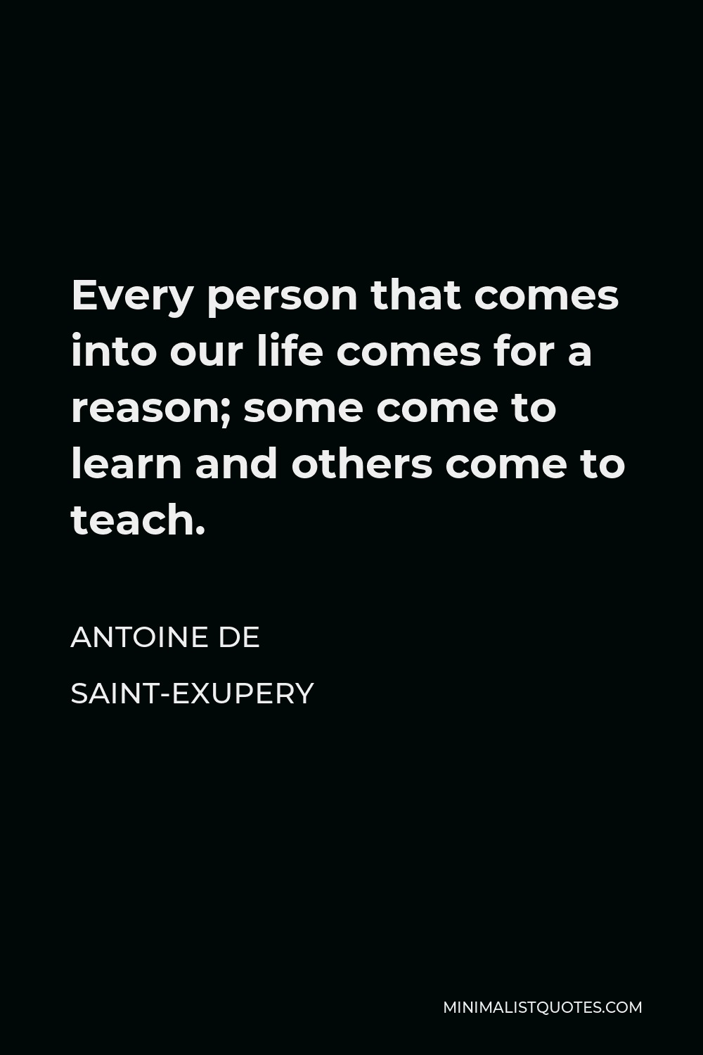 Antoine de Saint-Exupery Quote - Every person that comes into our life comes for a reason; some come to learn and others come to teach.