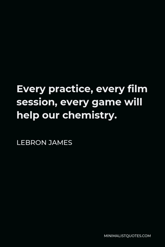 LeBron James Quote - Every practice, every film session, every game will help our chemistry.