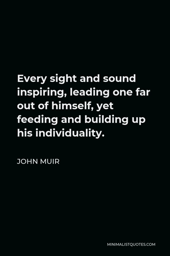 John Muir Quote - Every sight and sound inspiring, leading one far out of himself, yet feeding and building up his individuality.