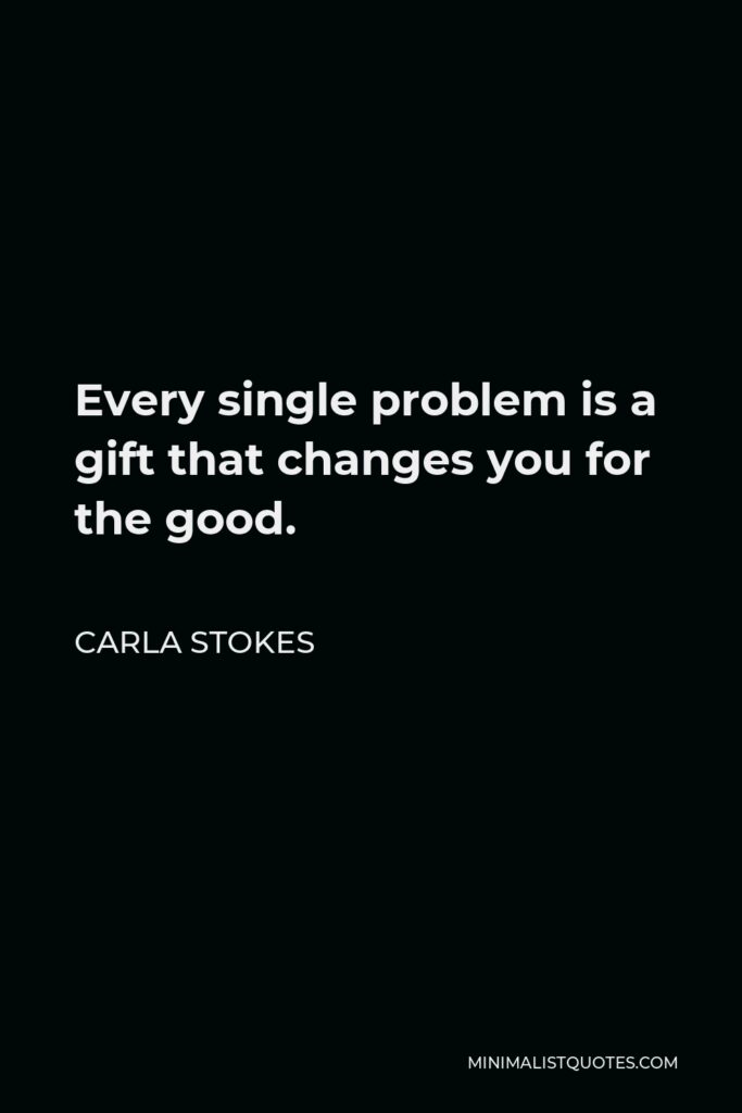 Carla Stokes Quote - Every single problem is a gift that changes you for the good.