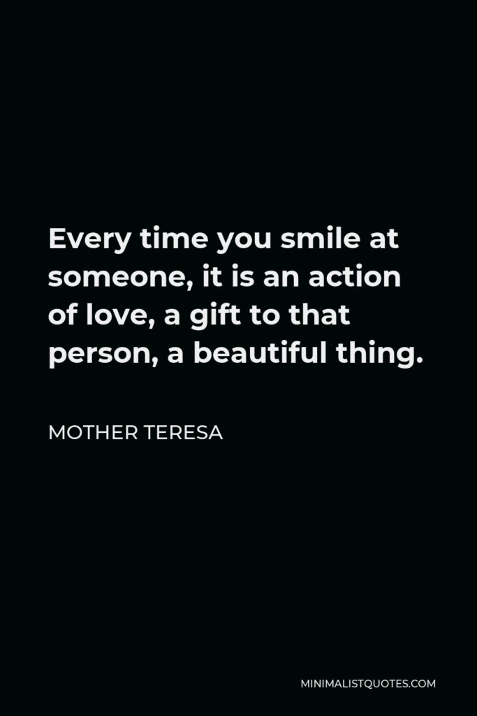 Mother Teresa Quote - Every time you smile at someone, it is an action of love, a gift to that person, a beautiful thing.