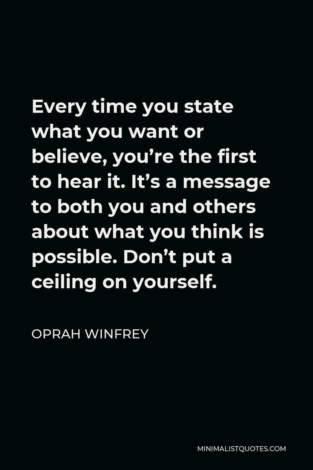 Oprah Winfrey Quote - Every time you state what you want or believe, you’re the first to hear it. It’s a message to both you and others about what you think is possible. Don’t put a ceiling on yourself.