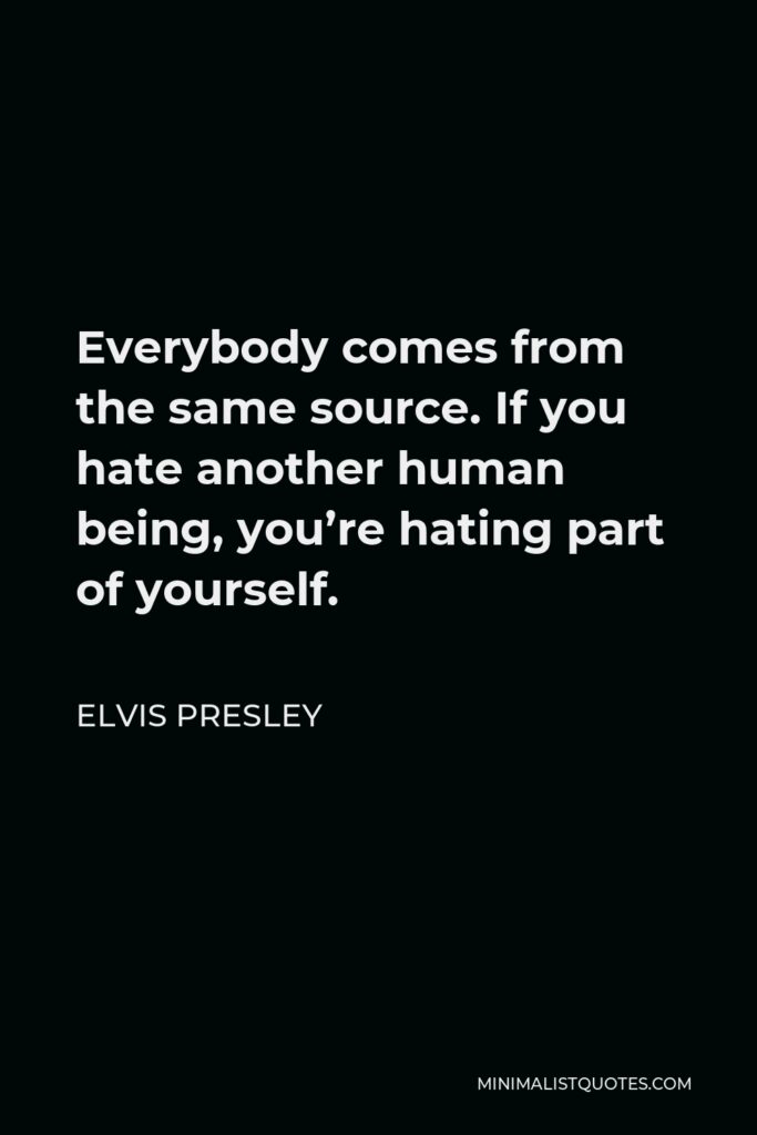 Elvis Presley Quote - Everybody comes from the same source. If you hate another human being, you’re hating part of yourself.