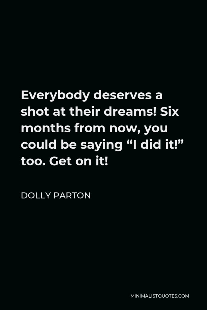 Dolly Parton Quote - Everybody deserves a shot at their dreams! Six months from now, you could be saying “I did it!” too. Get on it!