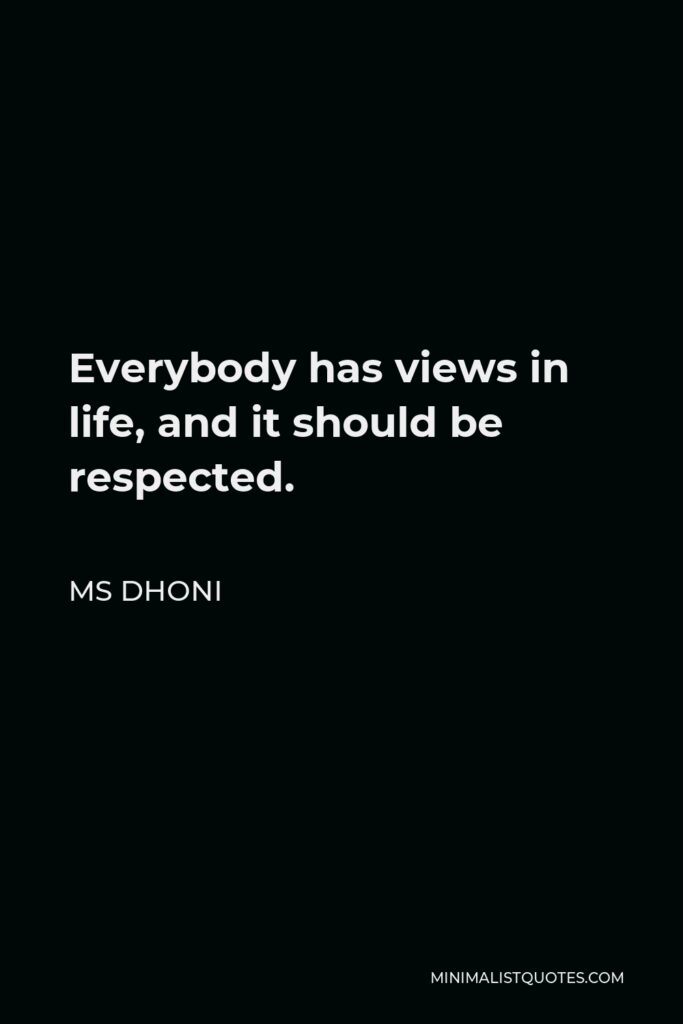 MS Dhoni Quote - Everybody has views in life, and it should be respected.