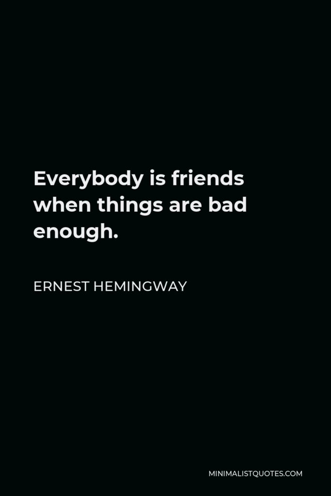 Ernest Hemingway Quote - Everybody is friends when things are bad enough.