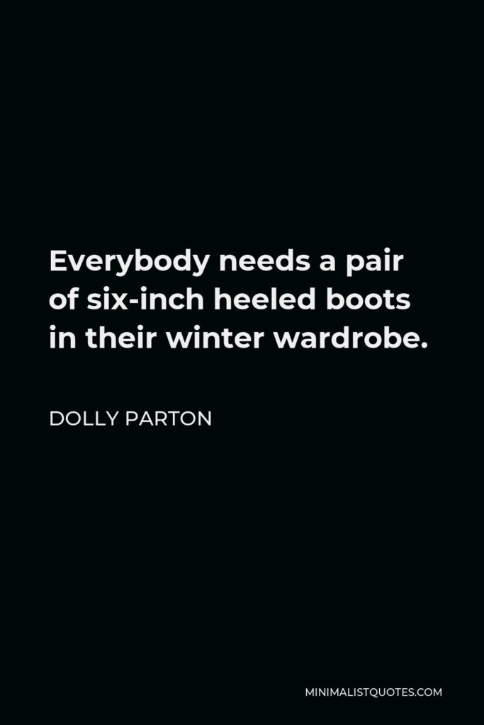 Dolly Parton Quote - Everybody needs a pair of six-inch heeled boots in their winter wardrobe.