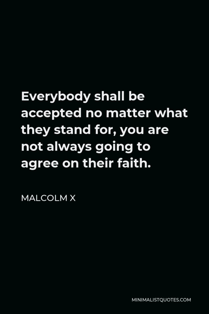 Malcolm X Quote - Everybody shall be accepted no matter what they stand for, you are not always going to agree on their faith.