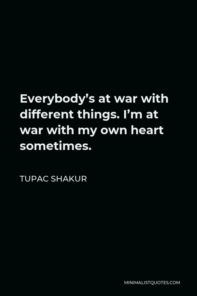 Tupac Shakur Quote - Everybody’s at war with different things. I’m at war with my own heart sometimes.