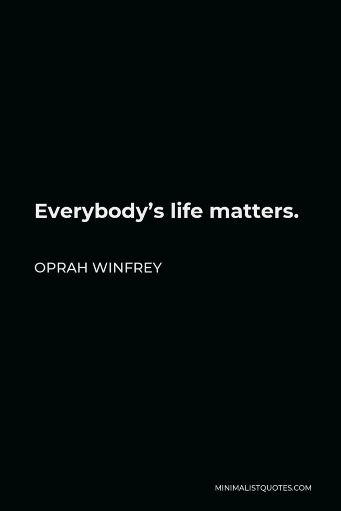 Oprah Winfrey Quote - Everybody’s life matters.