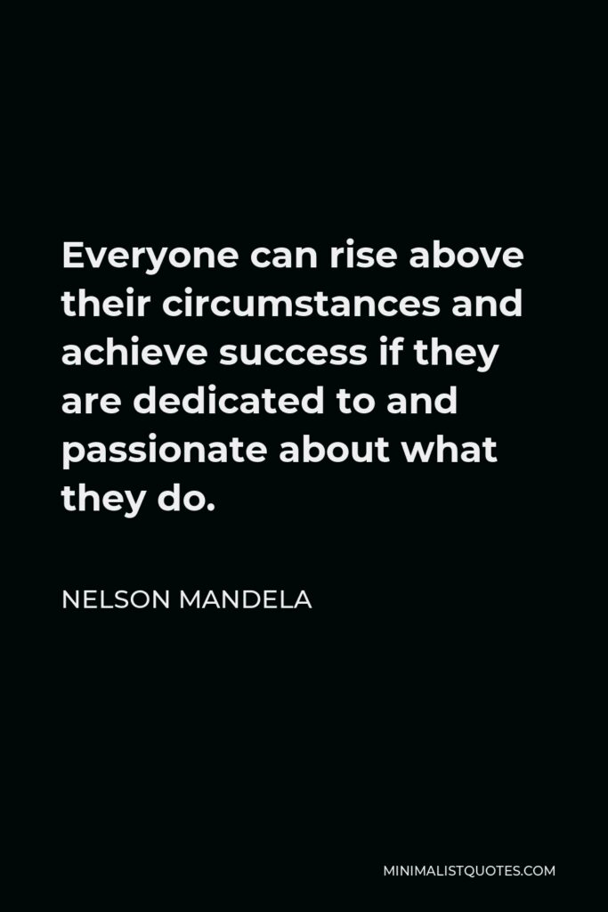 Nelson Mandela Quote - Everyone can rise above their circumstances and achieve success if they are dedicated to and passionate about what they do.