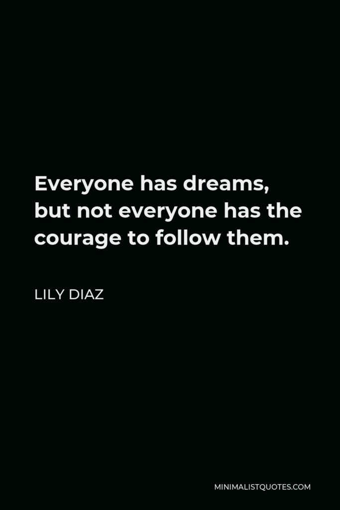 Lily Diaz Quote - Everyone has dreams, but not everyone has the courage to follow them.