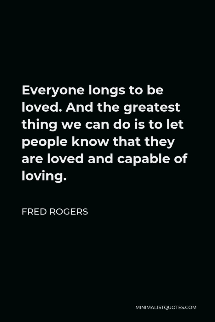 Fred Rogers Quote - Everyone longs to be loved. And the greatest thing we can do is to let people know that they are loved and capable of loving.