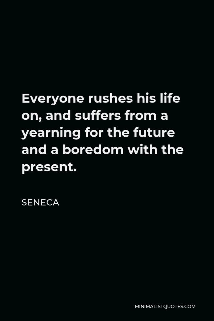 Seneca Quote - Everyone rushes his life on, and suffers from a yearning for the future and a boredom with the present.
