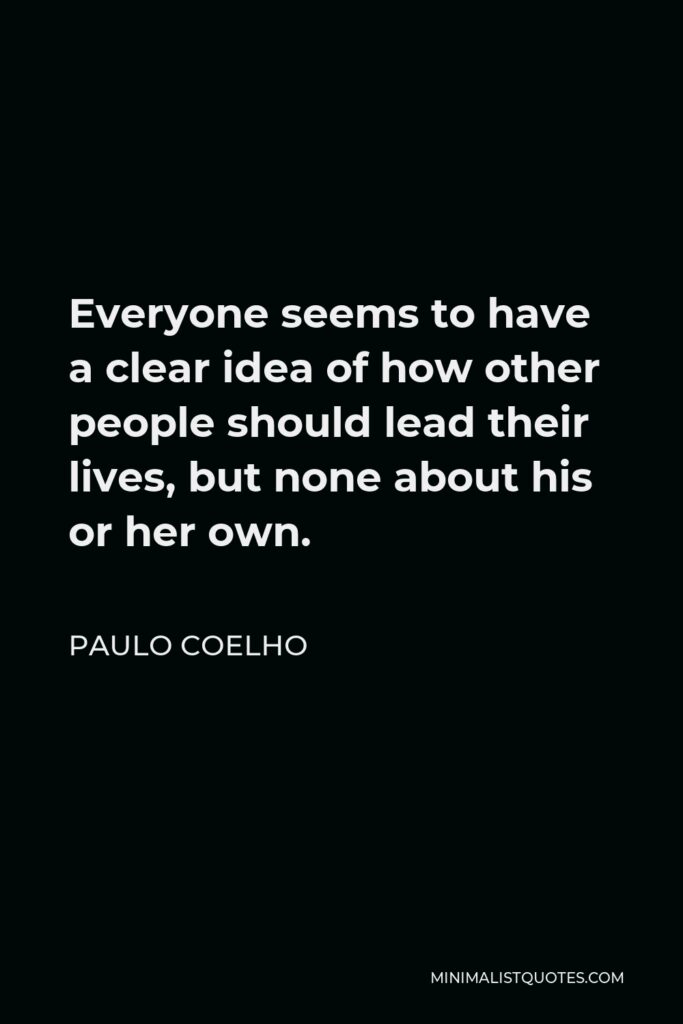Paulo Coelho Quote - Everyone seems to have a clear idea of how other people should lead their lives, but none about his or her own.