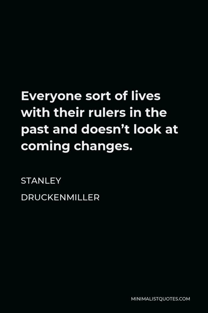 Stanley Druckenmiller Quote - Everyone sort of lives with their rulers in the past and doesn’t look at coming changes.