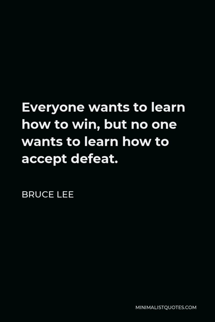 Bruce Lee Quote - Everyone wants to learn how to win, but no one wants to learn how to accept defeat.