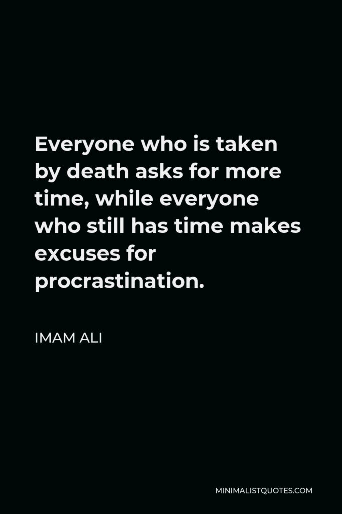 Imam Ali Quote - Everyone who is taken by death asks for more time, while everyone who still has time makes excuses for procrastination.