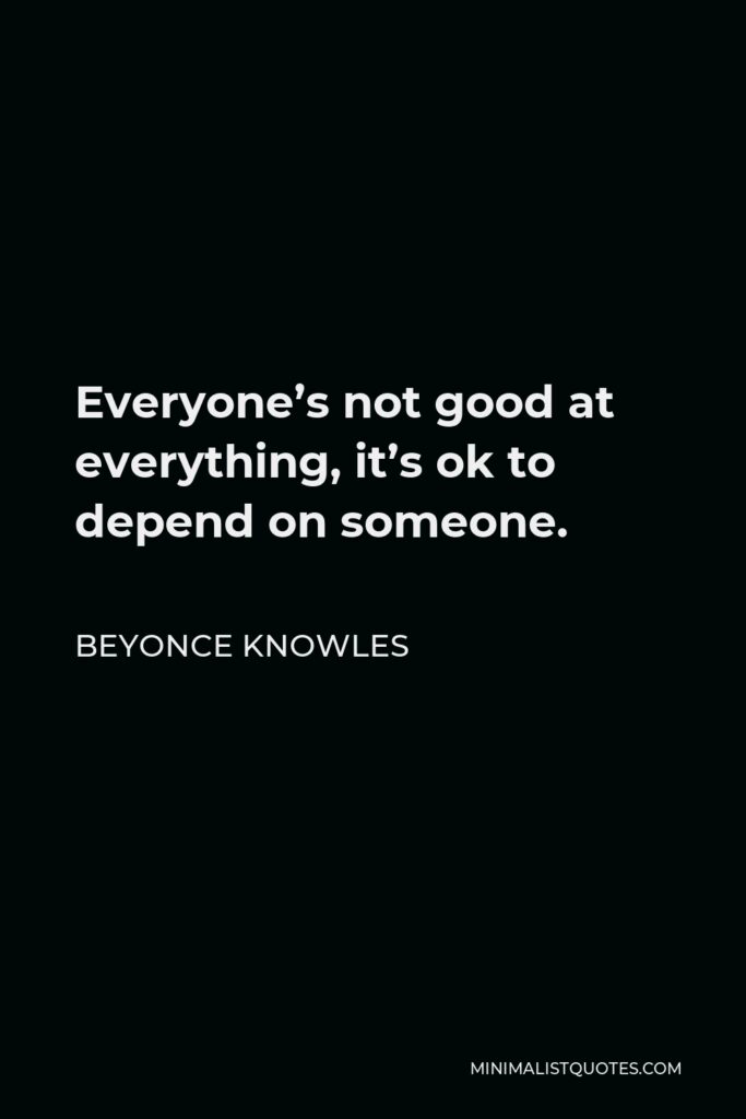 Beyonce Knowles Quote - Everyone’s not good at everything, it’s ok to depend on someone.