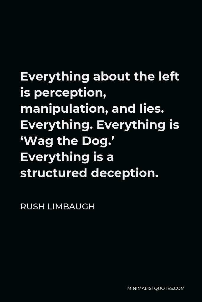 Rush Limbaugh Quote - Everything about the left is perception, manipulation, and lies. Everything. Everything is ‘Wag the Dog.’ Everything is a structured deception.