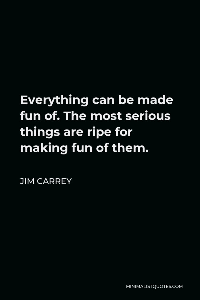 Jim Carrey Quote - Everything can be made fun of. The most serious things are ripe for making fun of them.