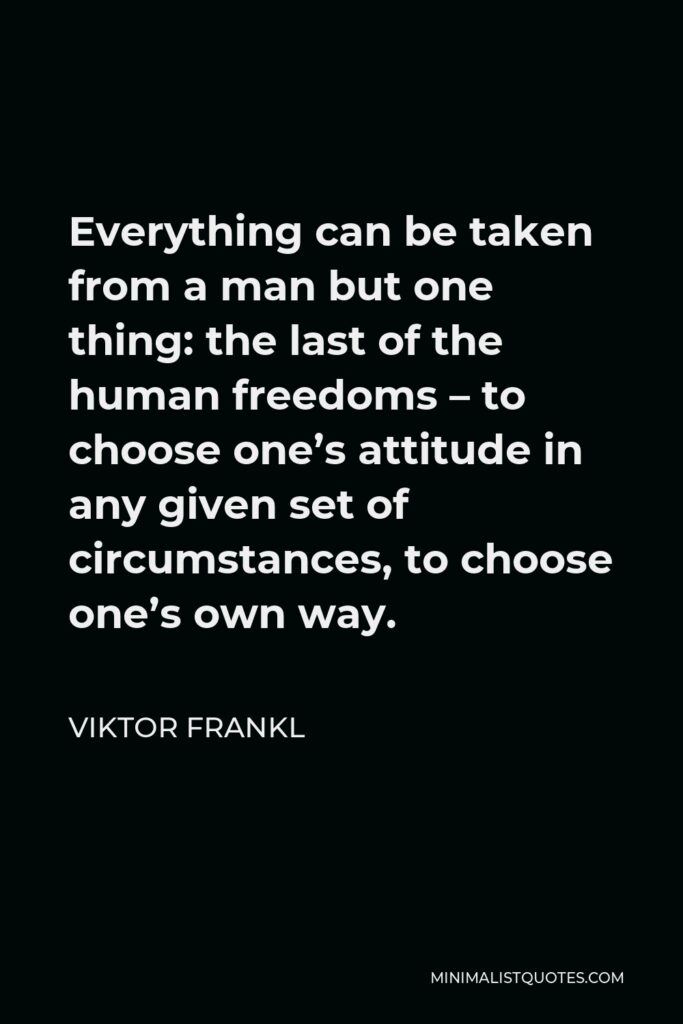 Viktor Frankl Quote - Everything can be taken from a man but one thing: the last of the human freedoms – to choose one’s attitude in any given set of circumstances, to choose one’s own way.
