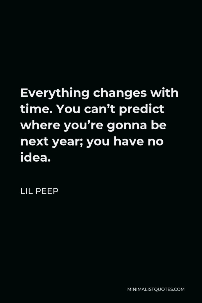 Lil Peep Quote - Everything changes with time. You can’t predict where you’re gonna be next year; you have no idea.