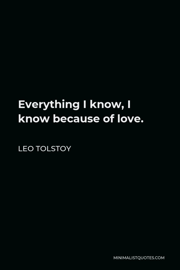 Leo Tolstoy Quote - Everything I know, I know because of love.
