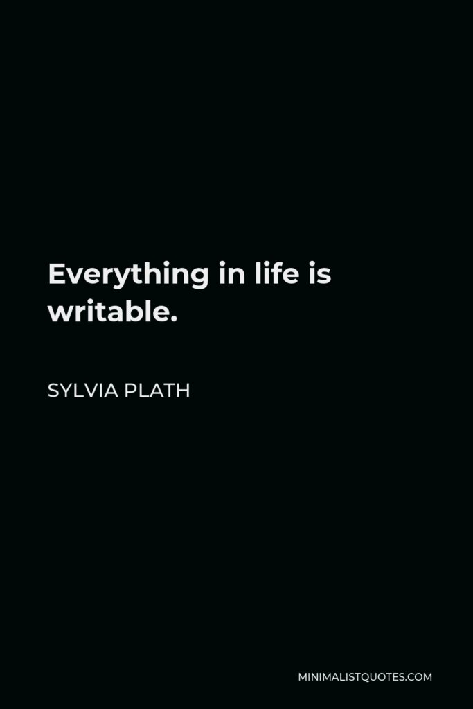 Sylvia Plath Quote - Everything in life is writable.