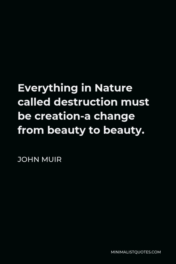 John Muir Quote - Everything in Nature called destruction must be creation-a change from beauty to beauty.