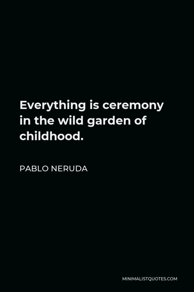 Pablo Neruda Quote - Everything is ceremony in the wild garden of childhood.
