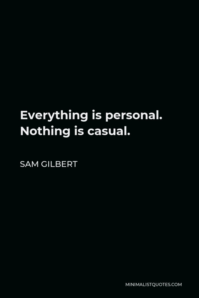 Sam Gilbert Quote - Everything is personal. Nothing is casual.